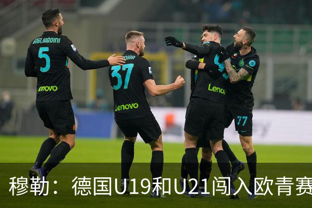 穆勒：德国U19和U21闯入欧青赛决赛并不能代表现实
